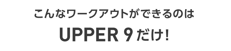 こんなワークアウトができるのはUPPER 9だけ！