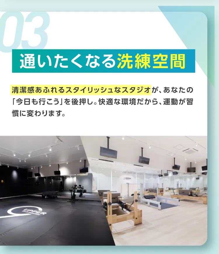 03.通いたくなる洗練空間。清潔感あふれるスタイリッシュなスタジオが、あなたの「今日も行こう」を後押し。快適な環境だから、運動が習慣に変わります。