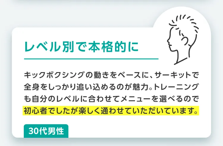 レベル別で本格的に!キックボクシングの動きをベースに、サーキットで全身をしっかり追い込めるのが魅力。トレーニングも自分のレベルに合わせてメニューを選べるので初心者でしたが楽しく通わせていただいています。