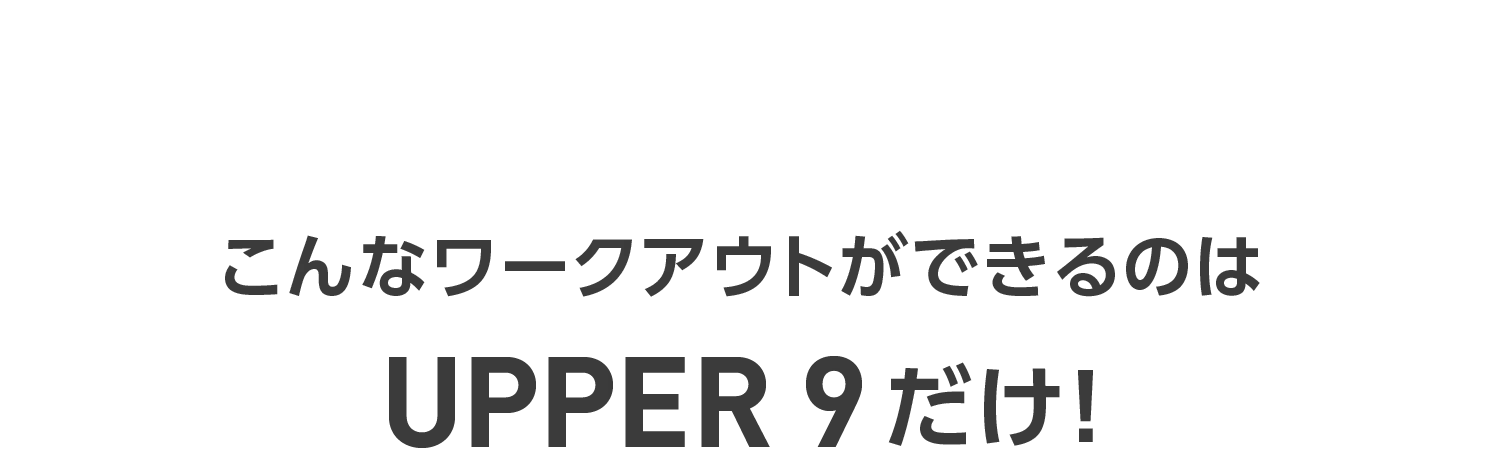 こんなワークアウトができるのはUPPER 9だけ!