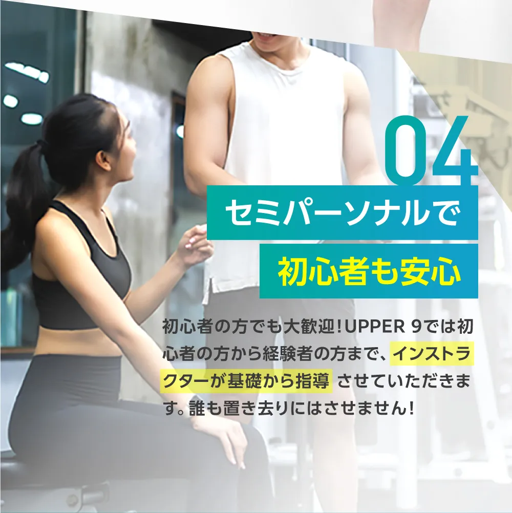 セミパーソナルで初心者も安心 初心者の方でも大歓迎!UPPER 9では初心者の方から経験者の方まで、インストラクターが基礎から指導 させていただきます。誰も置き去りにはさせません!